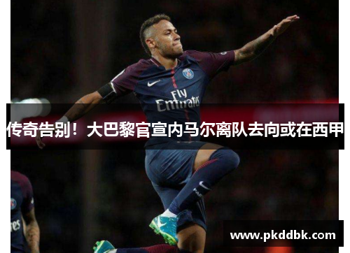 传奇告别！大巴黎官宣内马尔离队去向或在西甲