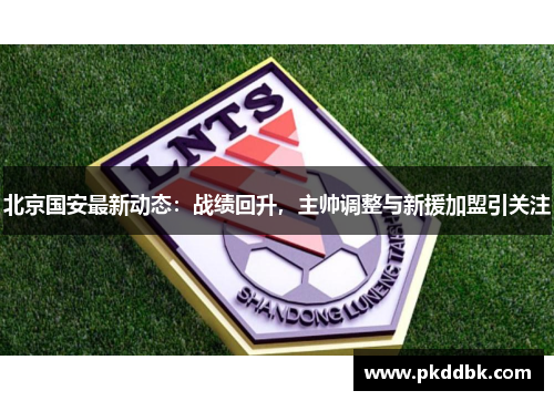 北京国安最新动态：战绩回升，主帅调整与新援加盟引关注