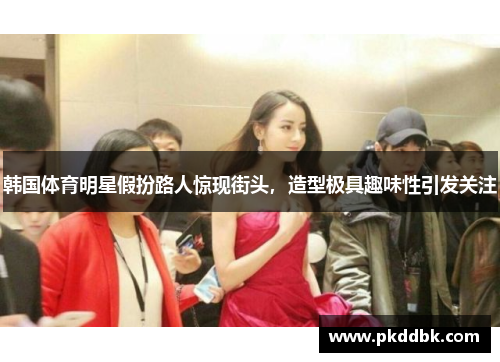 韩国体育明星假扮路人惊现街头，造型极具趣味性引发关注
