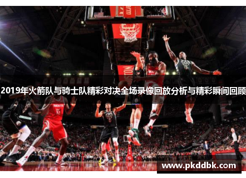 2019年火箭队与骑士队精彩对决全场录像回放分析与精彩瞬间回顾
