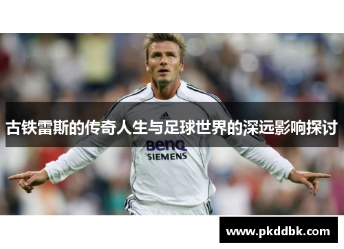 古铁雷斯的传奇人生与足球世界的深远影响探讨