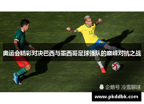奥运会精彩对决巴西与墨西哥足球强队的巅峰对抗之战