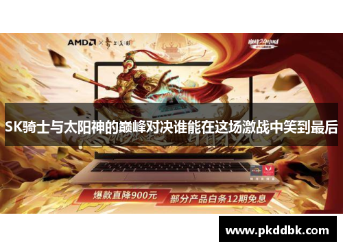 SK骑士与太阳神的巅峰对决谁能在这场激战中笑到最后
