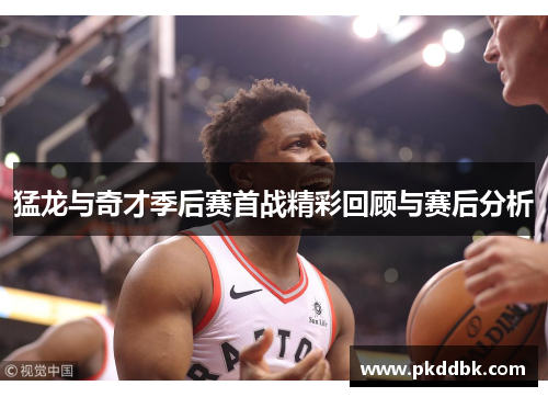 猛龙与奇才季后赛首战精彩回顾与赛后分析
