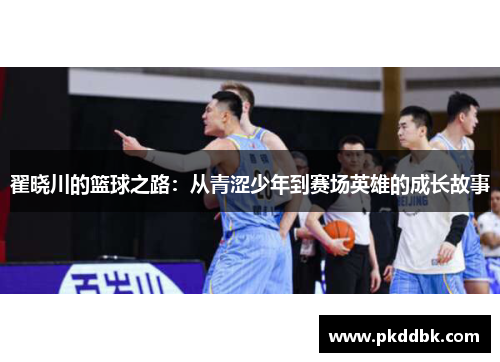 翟晓川的篮球之路：从青涩少年到赛场英雄的成长故事