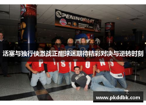 活塞与独行侠激战正酣球迷期待精彩对决与逆转时刻
