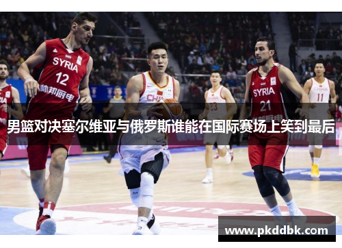 男篮对决塞尔维亚与俄罗斯谁能在国际赛场上笑到最后