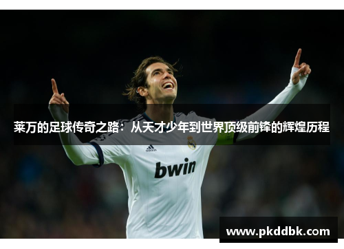 莱万的足球传奇之路：从天才少年到世界顶级前锋的辉煌历程
