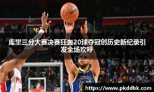 库里三分大赛决赛狂轰20球夺冠创历史新纪录引发全场欢呼