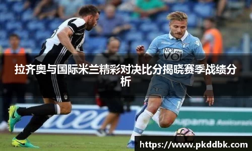 米兰拉齐奥与国际米兰精彩对决比分揭晓赛季战绩分析